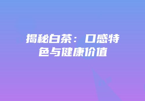 揭秘白茶：口感特色与健康价值