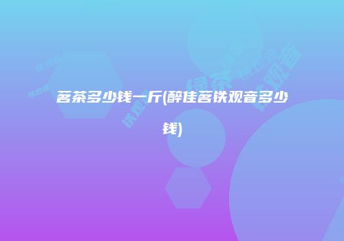 茗茶多少钱一斤(醉佳茗铁观音多少钱)