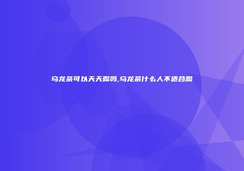 乌龙茶可以天天喝吗,乌龙茶什么人不适合喝