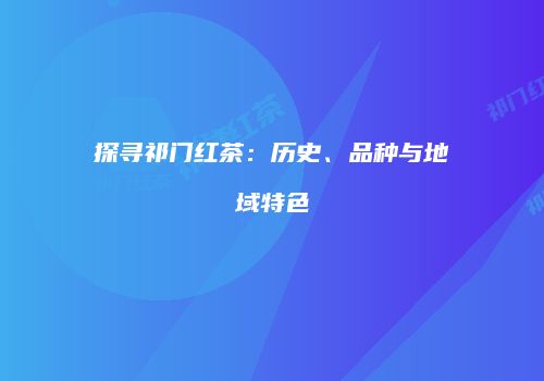 探寻祁门红茶：历史、品种与地域特色