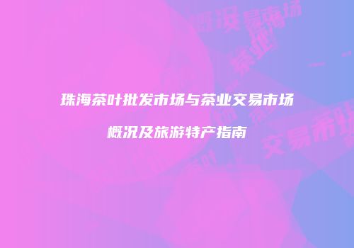 珠海茶叶批发市场与茶业交易市场概况及旅游特产指南