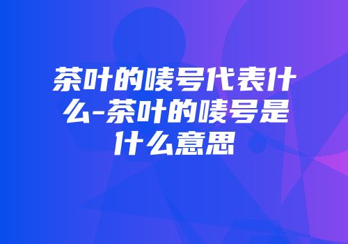 茶叶的唛号代表什么-茶叶的唛号是什么意思