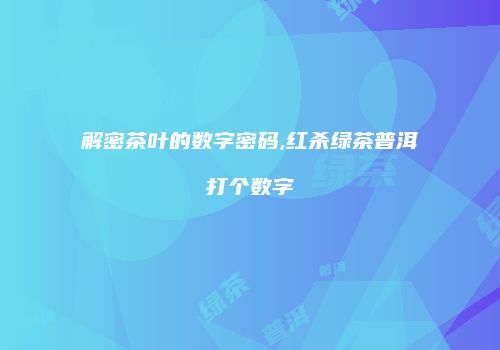 解密茶叶的数字密码,红杀绿茶普洱打个数字