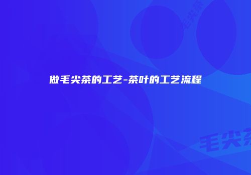 做毛尖茶的工艺-茶叶的工艺流程