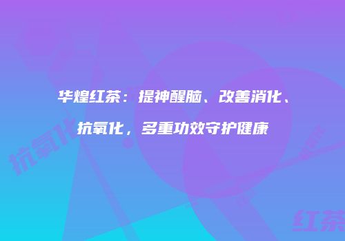 华煌红茶：提神醒脑、改善消化、抗氧化，多重功效守护健康