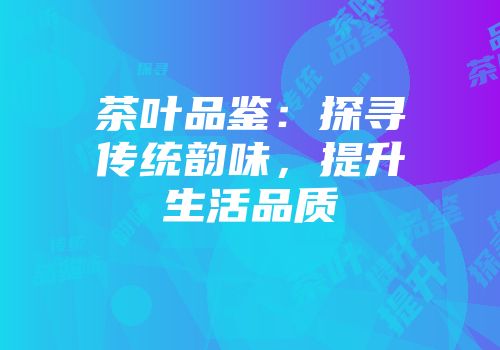 茶叶品鉴：探寻传统韵味，提升生活品质