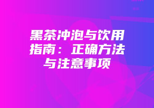 黑茶冲泡与饮用指南：正确方法与注意事项