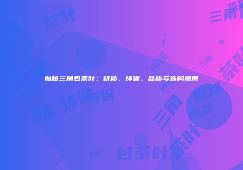 揭秘三角包茶叶：材质、环保、品质与选购指南