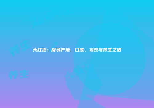 大红袍：探寻产地、口感、功效与养生之道