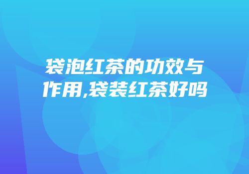 袋泡红茶的功效与作用,袋装红茶好吗