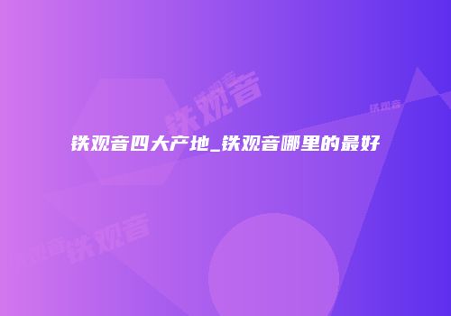 铁观音四大产地_铁观音哪里的最好