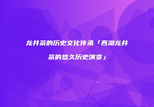 龙井茶的历史文化传承「西湖龙井茶的悠久历史演变」