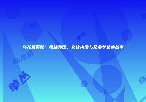 乌龙茶探秘：性格特征、文化内涵与兄弟单丛的故事