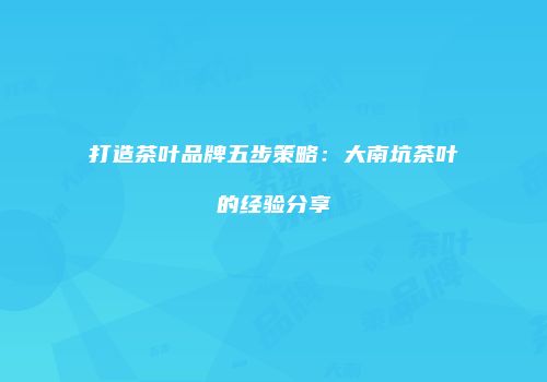 打造茶叶品牌五步策略：大南坑茶叶的经验分享