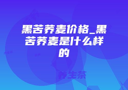 黑苦荞麦价格_黑苦荞麦是什么样的
