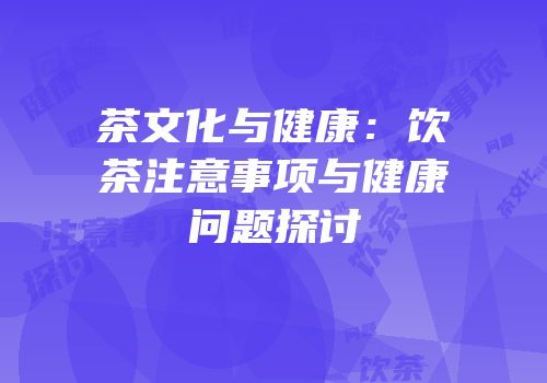 茶文化与健康：饮茶注意事项与健康问题探讨