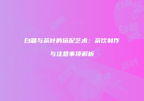 白糖与茶叶的搭配艺术：茶饮制作与注意事项解析