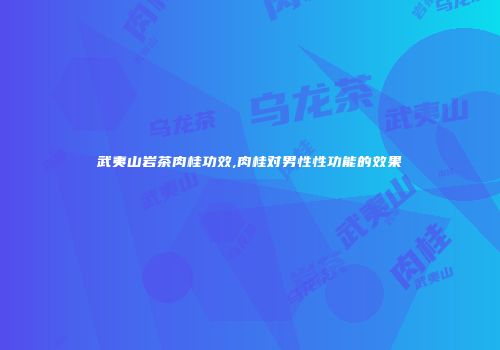 武夷山岩茶肉桂功效,肉桂对男性性功能的效果