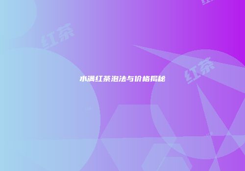 水满红茶泡法与价格揭秘