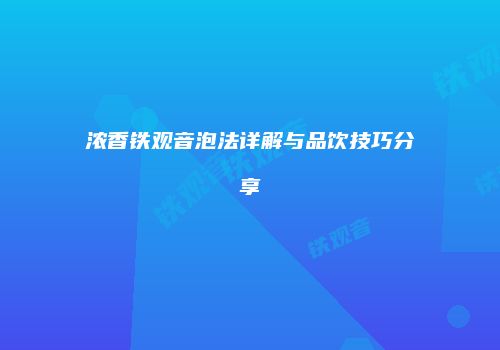 浓香铁观音泡法详解与品饮技巧分享