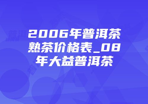 2006年普洱茶熟茶价格表_08年大益普洱茶