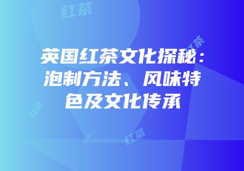 英国红茶文化探秘：泡制方法、风味特色及文化传承