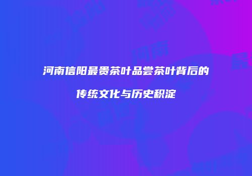 河南信阳最贵茶叶品尝茶叶背后的传统文化与历史积淀