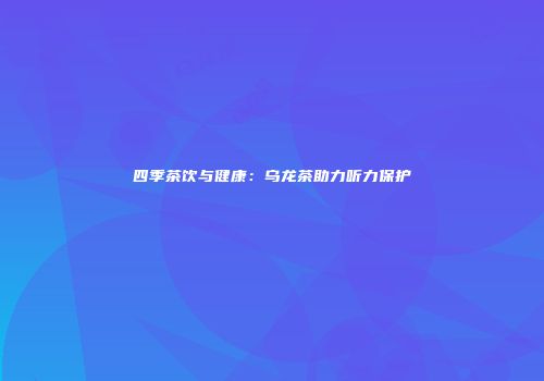 四季茶饮与健康：乌龙茶助力听力保护