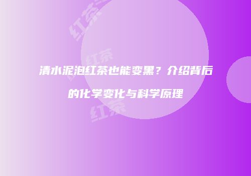清水泥泡红茶也能变黑？介绍背后的化学变化与科学原理