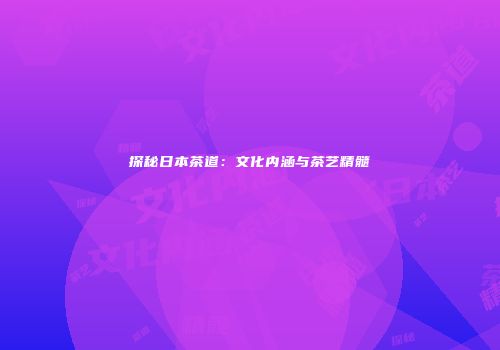 探秘日本茶道：文化内涵与茶艺精髓