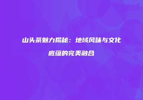 山头茶魅力揭秘：地域风味与文化底蕴的完美融合