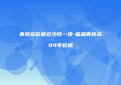 青砖茶价格多少钱一块-临湘青砖茶04年价格