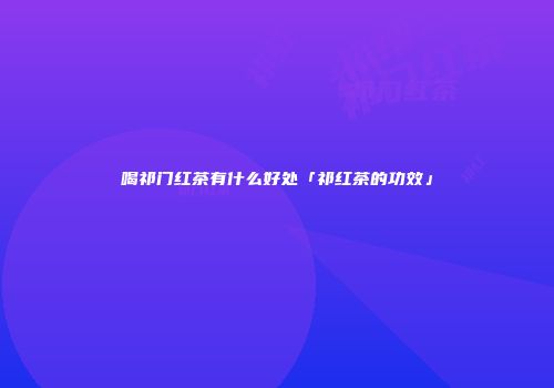 喝祁门红茶有什么好处「祁红茶的功效」