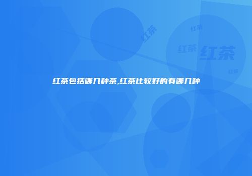红茶包括哪几种茶,红茶比较好的有哪几种