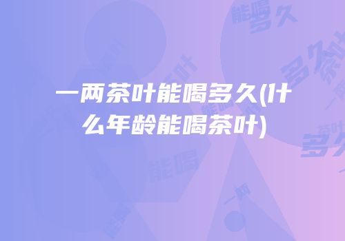 一两茶叶能喝多久(什么年龄能喝茶叶)