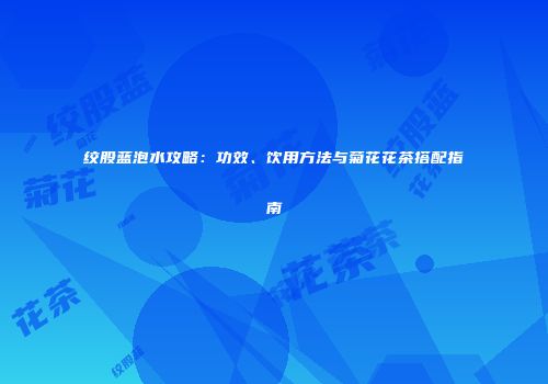 绞股蓝泡水攻略：功效、饮用方法与菊花花茶搭配指南