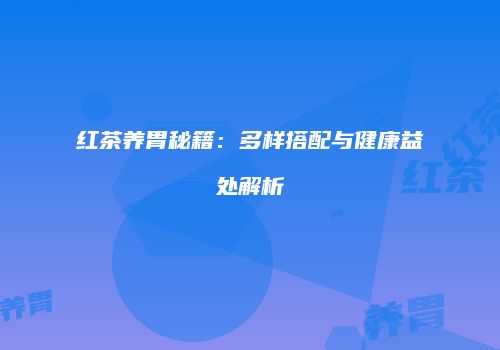 红茶养胃秘籍：多样搭配与健康益处解析