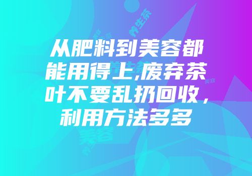 从肥料到美容都能用得上,废弃茶叶不要乱扔回收，利用方法多多