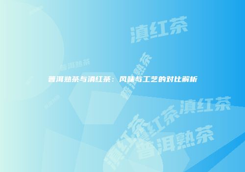 普洱熟茶与滇红茶：风味与工艺的对比解析