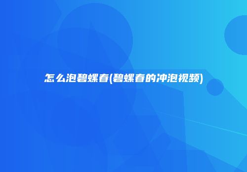怎么泡碧螺春(碧螺春的冲泡视频)