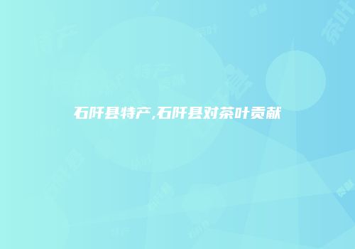 石阡县特产,石阡县对茶叶贡献