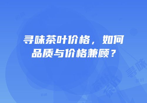 寻味茶叶价格，如何品质与价格兼顾？