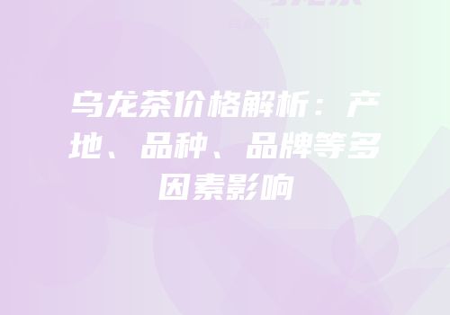 乌龙茶价格解析：产地、品种、品牌等多因素影响