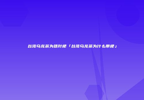 台湾乌龙茶为啥叶梗「台湾乌龙茶为什么带梗」