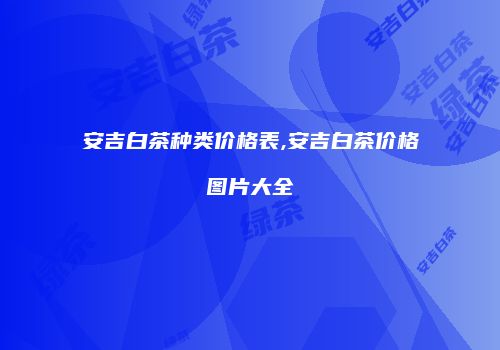 安吉白茶种类价格表,安吉白茶价格图片大全