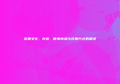 茶酒文化：存放、精神内涵与饮用方式的解读