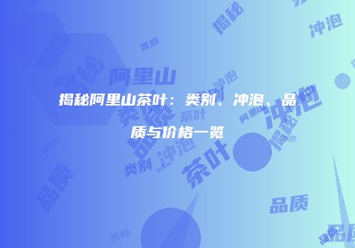 揭秘阿里山茶叶：类别、冲泡、品质与价格一览