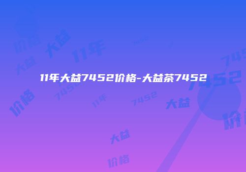 11年大益7452价格-大益茶7452