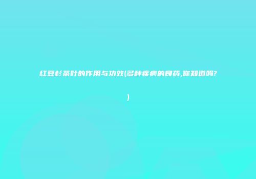 红豆杉茶叶的作用与功效(多种疾病的良药,你知道吗?)