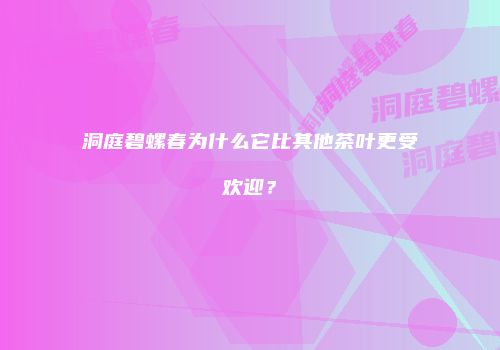 洞庭碧螺春为什么它比其他茶叶更受欢迎？